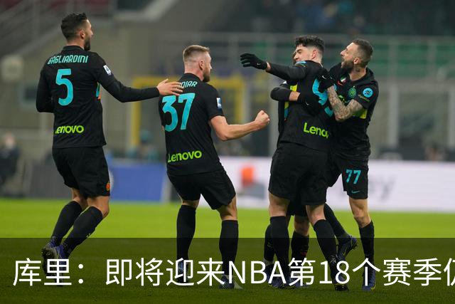 库里：即将迎来NBA第18个赛季仍心怀感激 中国行期间也要坚持训练